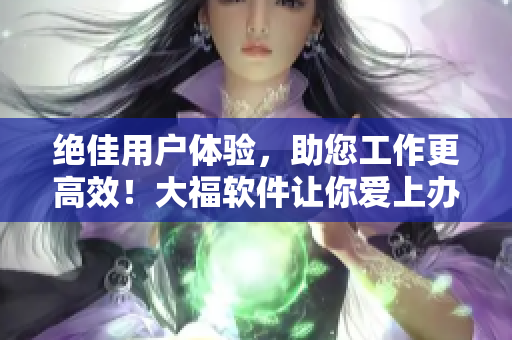 絕佳用戶體驗(yàn)，助您工作更高效！大福軟件讓你愛上辦公！