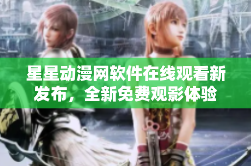 星星動(dòng)漫網(wǎng)軟件在線觀看新發(fā)布，全新免費(fèi)觀影體驗(yàn)