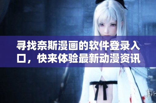 尋找奈斯漫畫的軟件登錄入口，快來體驗最新動漫資訊！
