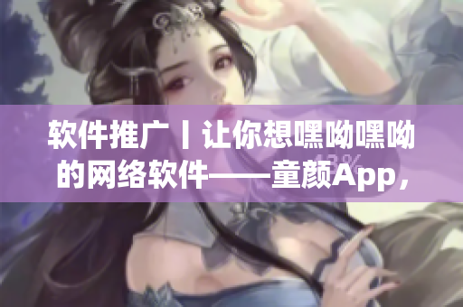軟件推廣丨讓你想嘿呦嘿呦的網(wǎng)絡(luò)軟件——童顏App，記得常年少不了！