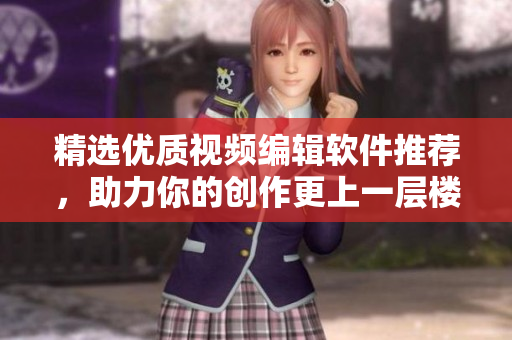 精選優(yōu)質(zhì)視頻編輯軟件推薦，助力你的創(chuàng)作更上一層樓