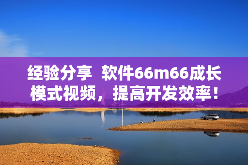 經(jīng)驗(yàn)分享  軟件66m66成長模式視頻，提高開發(fā)效率！