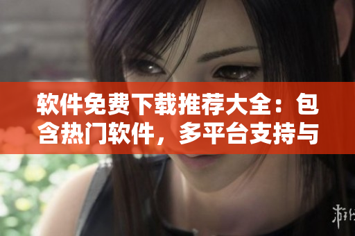 軟件免費下載推薦大全：包含熱門軟件，多平臺支持與詳細(xì)評測