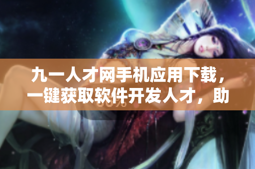 九一人才網(wǎng)手機應(yīng)用下載，一鍵獲取軟件開發(fā)人才，助力企業(yè)發(fā)展