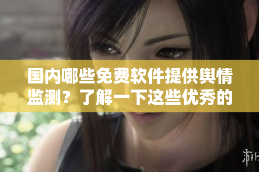 國內(nèi)哪些免費軟件提供輿情監(jiān)測？了解一下這些優(yōu)秀的輿情網(wǎng)站！