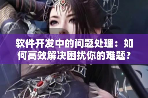 軟件開發(fā)中的問題處理：如何高效解決困擾你的難題？