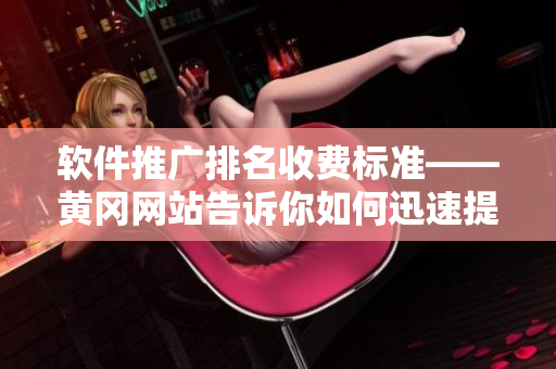 軟件推廣排名收費(fèi)標(biāo)準(zhǔn)——黃岡網(wǎng)站告訴你如何迅速提升軟件曝光率