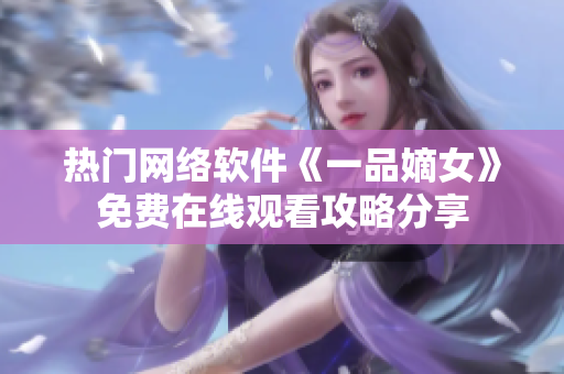 熱門網(wǎng)絡(luò)軟件《一品嫡女》免費(fèi)在線觀看攻略分享