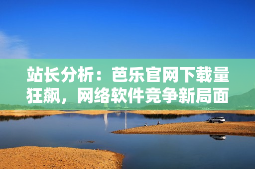 站長分析：芭樂官網(wǎng)下載量狂飆，網(wǎng)絡(luò)軟件競爭新局面