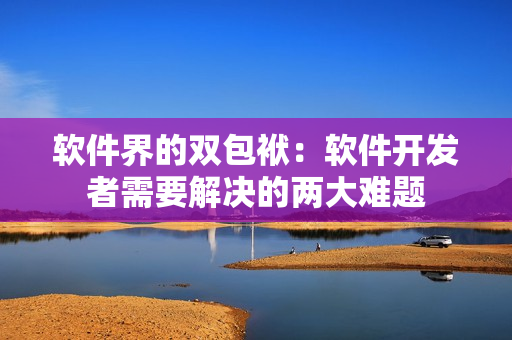 軟件界的雙包袱：軟件開發(fā)者需要解決的兩大難題