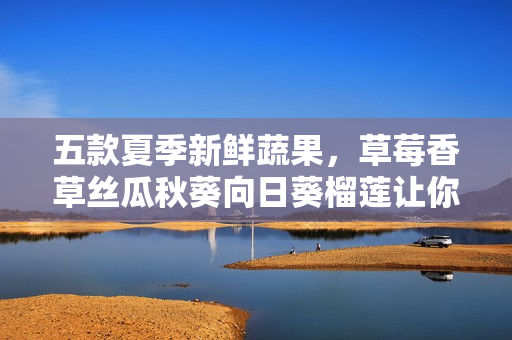 五款夏季新鮮蔬果，草莓香草絲瓜秋葵向日葵榴蓮讓你嘗遍清涼美味！