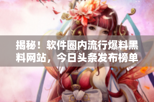 揭秘！軟件圈內(nèi)流行爆料黑料網(wǎng)站，今日頭條發(fā)布榜單排名！