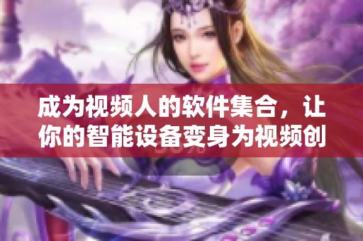 成為視頻人的軟件集合，讓你的智能設(shè)備變身為視頻創(chuàng)作利器