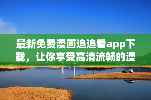 最新免費(fèi)漫畫追追看app下載，讓你享受高清流暢的漫畫閱讀體驗(yàn)