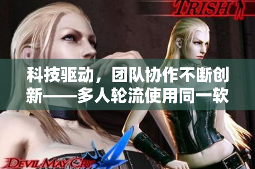 科技驅(qū)動(dòng)，團(tuán)隊(duì)協(xié)作不斷創(chuàng)新——多人輪流使用同一軟件的實(shí)踐意義