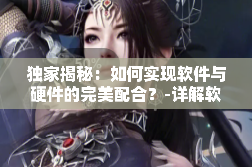 獨(dú)家揭秘：如何實(shí)現(xiàn)軟件與硬件的完美配合？-詳解軟件開(kāi)發(fā)過(guò)程