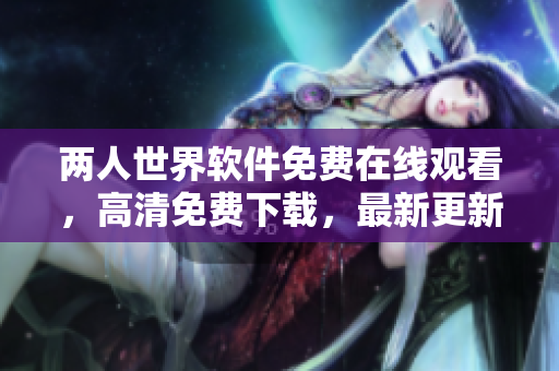 兩人世界軟件免費在線觀看，高清免費下載，最新更新，多平臺支持