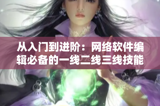 從入門到進(jìn)階：網(wǎng)絡(luò)軟件編輯必備的一線二線三線技能大全