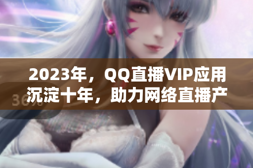 2023年，QQ直播VIP應(yīng)用沉淀十年，助力網(wǎng)絡(luò)直播產(chǎn)業(yè)繁榮