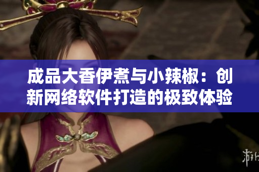 成品大香伊煮與小辣椒：創(chuàng)新網絡軟件打造的極致體驗