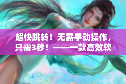 超快跳轉(zhuǎn)！無需手動操作，只需3秒！——一款高效軟件的介紹