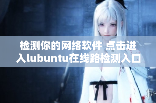 檢測你的網(wǎng)絡(luò)軟件 點(diǎn)擊進(jìn)入lubuntu在線路檢測入口