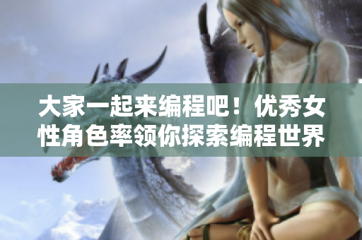 大家一起來編程吧！優(yōu)秀女性角色率領(lǐng)你探索編程世界！ 
