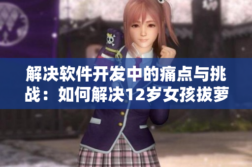 解決軟件開發(fā)中的痛點(diǎn)與挑戰(zhàn)：如何解決12歲女孩拔蘿卜總叫痛？