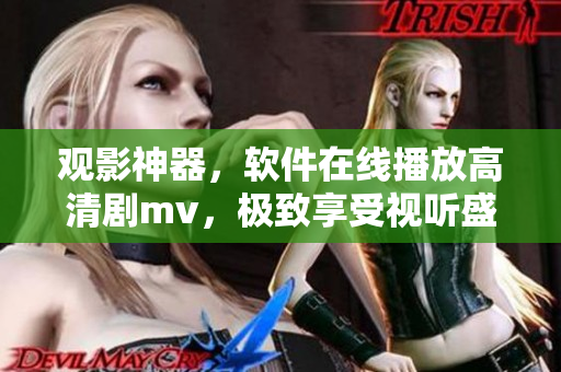 觀影神器，軟件在線播放高清劇mv，極致享受視聽盛宴