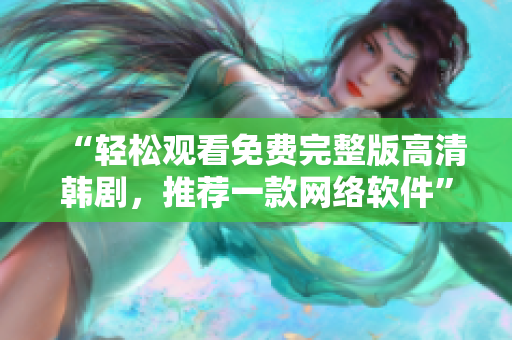 “輕松觀看免費完整版高清韓劇，推薦一款網(wǎng)絡(luò)軟件”