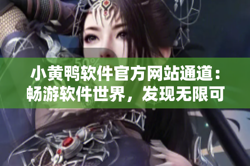 小黃鴨軟件官方網(wǎng)站通道：暢游軟件世界，發(fā)現(xiàn)無限可能