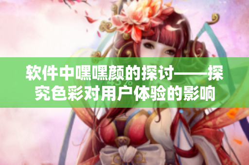 軟件中嘿嘿顏的探討——探究色彩對用戶體驗的影響
