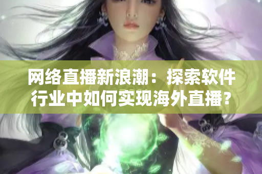 網(wǎng)絡(luò)直播新浪潮：探索軟件行業(yè)中如何實(shí)現(xiàn)海外直播？——從B站看起