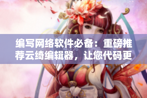 編寫網(wǎng)絡(luò)軟件必備：重磅推薦云綺編輯器，讓您代碼更高效