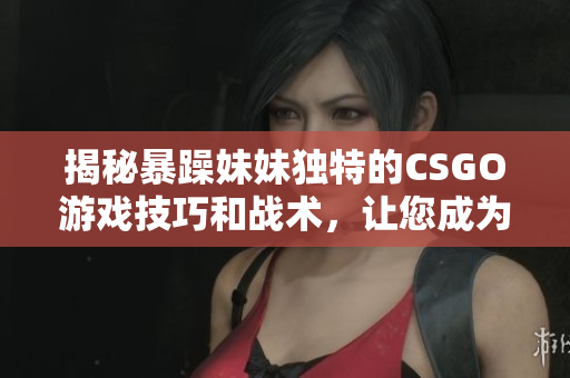 揭秘暴躁妹妹獨(dú)特的CSGO游戲技巧和戰(zhàn)術(shù)，讓您成為更強(qiáng)大的玩家！