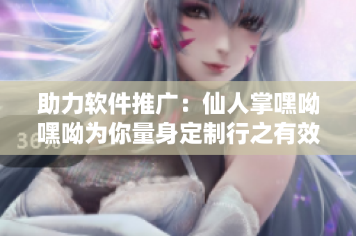 助力軟件推廣：仙人掌嘿呦嘿呦為你量身定制行之有效的網(wǎng)絡營銷策略