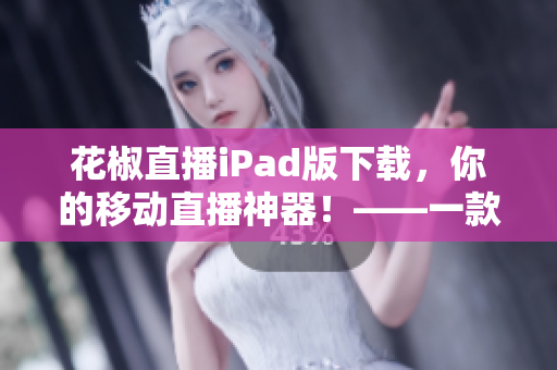 花椒直播iPad版下載，你的移動直播神器！——一款好用的網(wǎng)絡(luò)軟件
