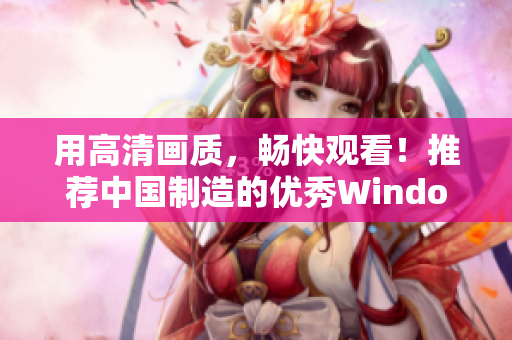 用高清畫質(zhì)，暢快觀看！推薦中國制造的優(yōu)秀Windows視頻軟件