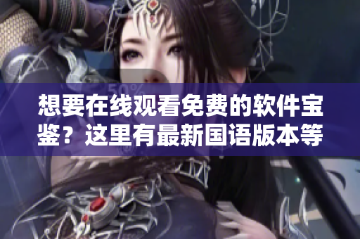 想要在線觀看免費(fèi)的軟件寶鑒？這里有最新國(guó)語(yǔ)版本等你探索，絕對(duì)不容錯(cuò)過(guò)！