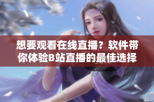想要觀看在線直播？軟件帶你體驗(yàn)B站直播的最佳選擇