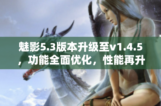 魅影5.3版本升級(jí)至v1.4.5，功能全面優(yōu)化，性能再升級(jí)