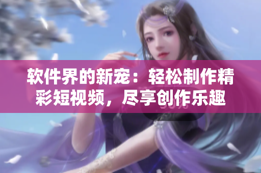 軟件界的新寵：輕松制作精彩短視頻，盡享創(chuàng)作樂(lè)趣