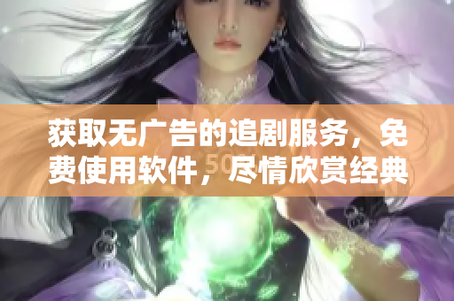 獲取無(wú)廣告的追劇服務(wù)，免費(fèi)使用軟件，盡情欣賞經(jīng)典影視作品！