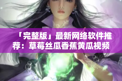 「完整版」最新網(wǎng)絡(luò)軟件推薦：草莓絲瓜香蕉黃瓜視頻大集合！