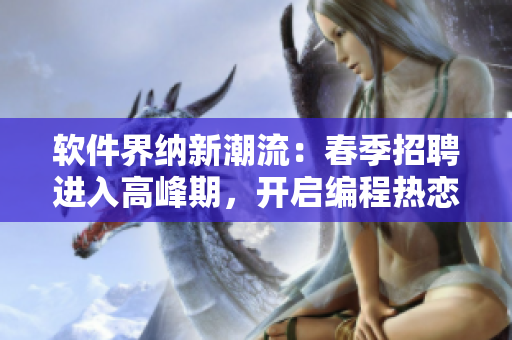 軟件界納新潮流：春季招聘進入高峰期，開啟編程熱戀模式