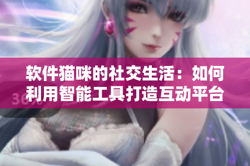 軟件貓咪的社交生活：如何利用智能工具打造互動(dòng)平臺(tái)