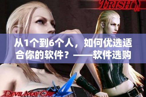 從1個(gè)到6個(gè)人，如何優(yōu)選適合你的軟件？——軟件選購指南