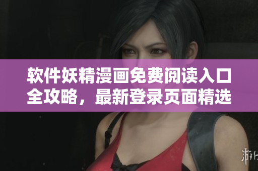 軟件妖精漫畫免費閱讀入口全攻略，最新登錄頁面精選整理