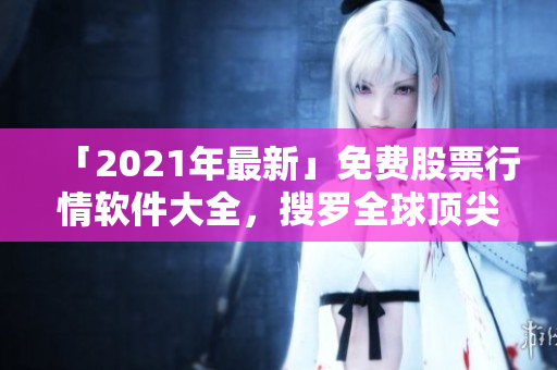 「2021年最新」免費(fèi)股票行情軟件大全，搜羅全球頂尖軟件！