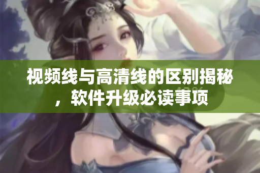 視頻線與高清線的區(qū)別揭秘，軟件升級必讀事項(xiàng)